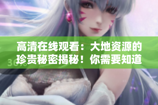高清在線觀看:大地資源的珍貴秘密揭秘!你需要知道的全部 高清在線觀看:大地資源的珍貴秘密揭秘!你需要知道的全部