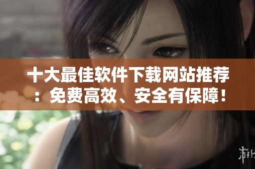 十大最佳軟件下載網(wǎng)站推薦：免費高效、安全有保障！