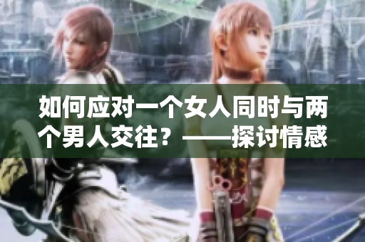 如何應(yīng)對(duì)一個(gè)女人同時(shí)與兩個(gè)男人交往？——探討情感困境的解決之道