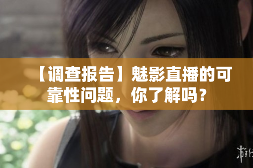 【調(diào)查報(bào)告】魅影直播的可靠性問(wèn)題，你了解嗎？