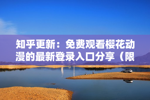 知乎更新：免費(fèi)觀看櫻花動(dòng)漫的最新登錄入口分享（限時(shí)優(yōu)惠）