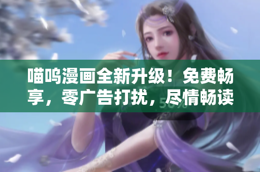喵嗚漫畫全新升級！免費暢享，零廣告打擾，盡情暢讀樂趣無限