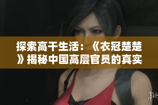 探索高干生活：《衣冠楚楚》揭秘中國高層官員的真實風(fēng)貌