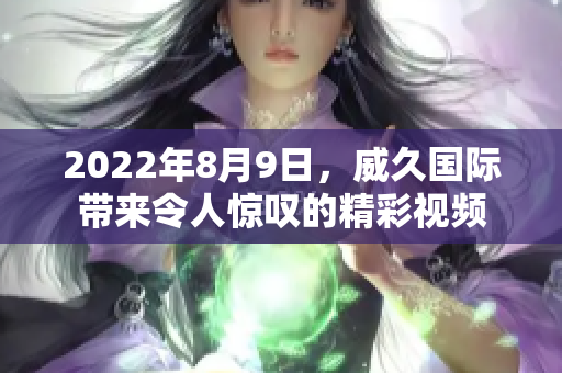 2022年8月9日，威久國(guó)際帶來令人驚嘆的精彩視頻