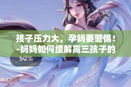 孩子壓力大，孕媽要警惕！-媽媽如何緩解高三孩子的壓力更重要！