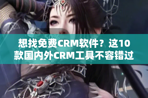 想找免費(fèi)CRM軟件？這10款國(guó)內(nèi)外CRM工具不容錯(cuò)過！