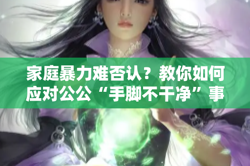 家庭暴力難否認？教你如何應(yīng)對公公“手腳不干凈”事件