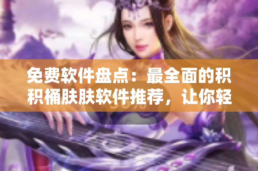 免費(fèi)軟件盤點(diǎn)：最全面的積積桶膚膚軟件推薦，讓你輕松擁有高品質(zhì)體驗(yàn)