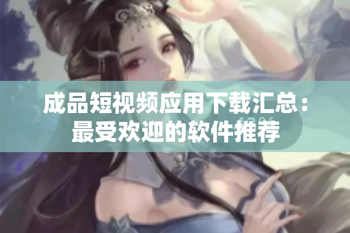 成品短視頻應(yīng)用下載匯總：最受歡迎的軟件推薦