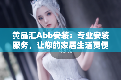 黃品匯Abb安裝：專業(yè)安裝服務(wù)，讓您的家居生活更便捷舒適