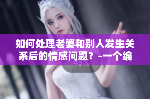 如何處理老婆和別人發(fā)生關(guān)系后的情感問(wèn)題？-一個(gè)編輯的建議