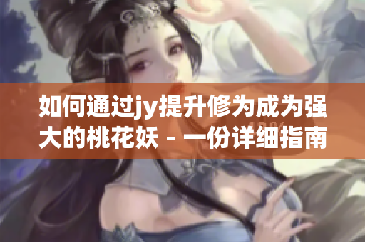 如何通過(guò)jy提升修為成為強(qiáng)大的桃花妖 - 一份詳細(xì)指南