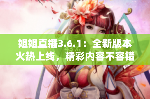 姐姐直播3.6.1：全新版本火熱上線，精彩內(nèi)容不容錯(cuò)過(1)