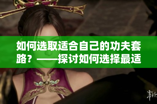 如何選取適合自己的功夫套路？——探討如何選擇最適合你的武術(shù)路線
