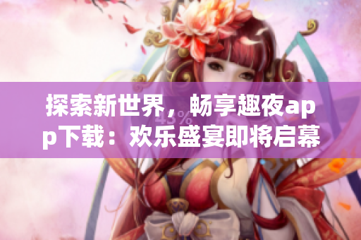 探索新世界，暢享趣夜app下載：歡樂盛宴即將啟幕