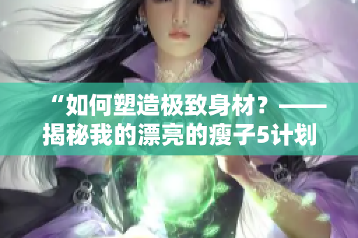 “如何塑造極致身材？——揭秘我的漂亮的瘦子5計劃”
