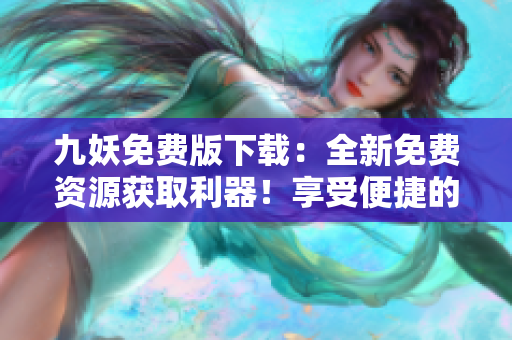 九妖免費(fèi)版下載：全新免費(fèi)資源獲取利器！享受便捷的資源下載體驗(yàn)