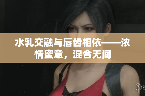 水乳交融與唇齒相依——濃情蜜意，混合無間