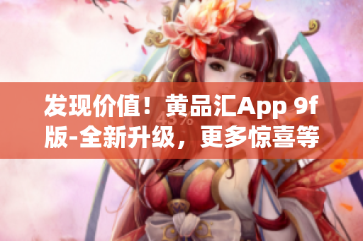發(fā)現(xiàn)價(jià)值！黃品匯App 9f版-全新升級(jí)，更多驚喜等著你