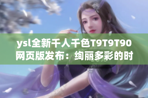 ysl全新千人千色T9T9T90網(wǎng)頁版發(fā)布：絢麗多彩的時(shí)尚世界