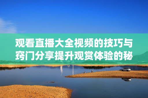 觀看直播大全視頻的技巧與竅門分享提升觀賞體驗(yàn)的秘訣(1)
