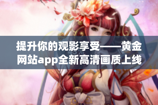 提升你的觀影享受——黃金網(wǎng)站app全新高清畫質(zhì)上線！