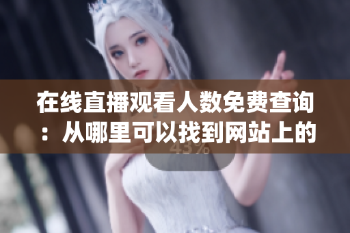在線直播觀看人數(shù)免費(fèi)查詢：從哪里可以找到網(wǎng)站上的實(shí)時(shí)觀看人數(shù)？(1)