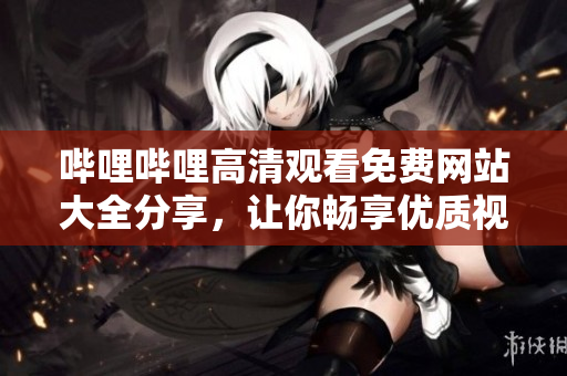 嗶哩嗶哩高清觀看免費(fèi)網(wǎng)站大全分享，讓你暢享優(yōu)質(zhì)視頻資源