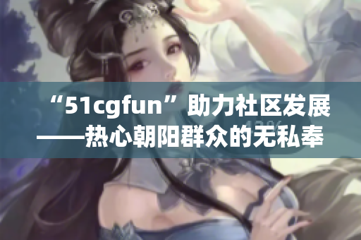 “51cgfun”助力社區(qū)發(fā)展——熱心朝陽(yáng)群眾的無(wú)私奉獻(xiàn)傳遞溫暖