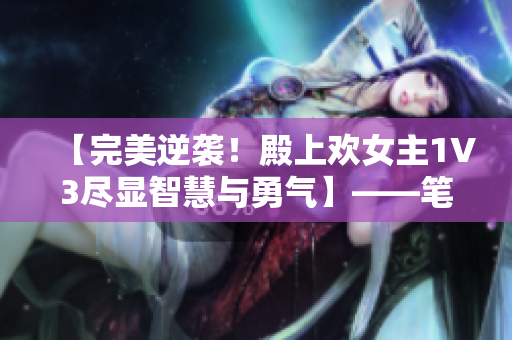 【完美逆襲！殿上歡女主1V3盡顯智慧與勇氣】——筆趣閣最新力作