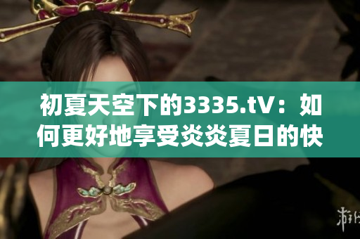 初夏天空下的3335.t∨：如何更好地享受炎炎夏日的快樂時光(1)