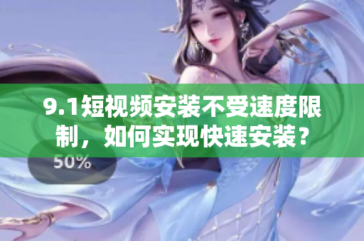 9.1短視頻安裝不受速度限制，如何實(shí)現(xiàn)快速安裝？