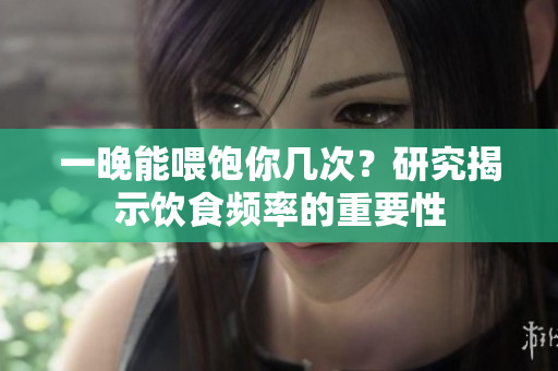 一晚能喂飽你幾次？研究揭示飲食頻率的重要性