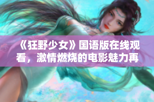 《狂野少女》國語版在線觀看，激情燃燒的電影魅力再現(xiàn)