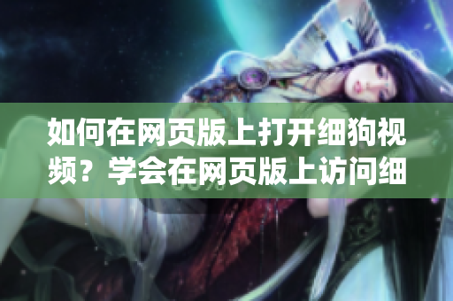 如何在網(wǎng)頁(yè)版上打開細(xì)狗視頻？學(xué)會(huì)在網(wǎng)頁(yè)版上訪問(wèn)細(xì)狗視頻的方法(1)