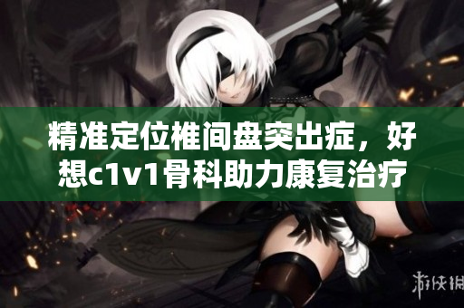 精準定位椎間盤突出癥，好想c1v1骨科助力康復治療
