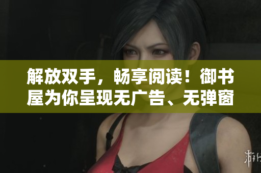 解放雙手，暢享閱讀！御書屋為你呈現無廣告、無彈窗的小說世界