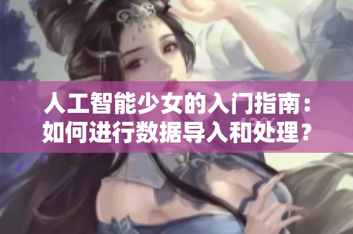 人工智能少女的入門指南：如何進(jìn)行數(shù)據(jù)導(dǎo)入和處理？