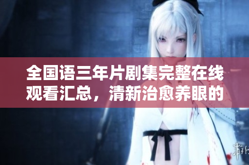 全國(guó)語(yǔ)三年片劇集完整在線觀看匯總，清新治愈養(yǎng)眼的少女電影必看！