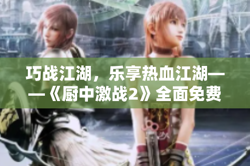 巧戰(zhàn)江湖，樂(lè)享熱血江湖——《廚中激戰(zhàn)2》全面免費(fèi)！