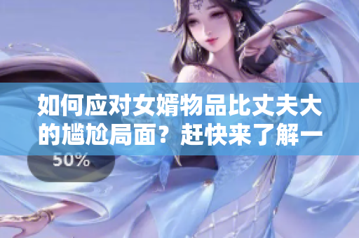 如何應(yīng)對(duì)女婿物品比丈夫大的尷尬局面？趕快來了解一下吧！