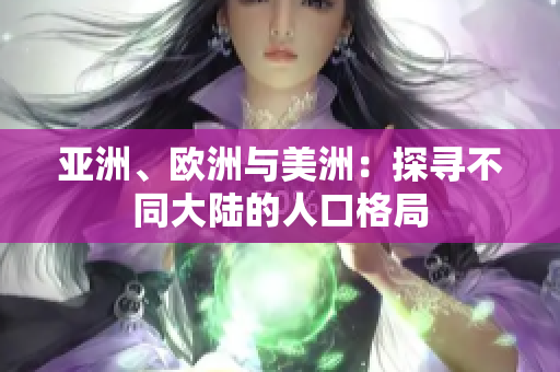 亞洲、歐洲與美洲：探尋不同大陸的人口格局