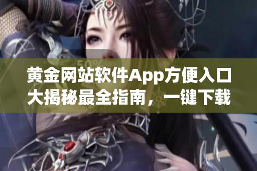 黃金網(wǎng)站軟件App方便入口大揭秘最全指南，一鍵下載與使用技巧揭秘(1)