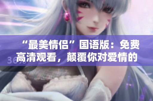 “最美情侶”國語版：免費(fèi)高清觀看，顛覆你對愛情的想象！