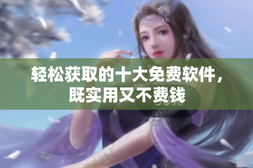 輕松獲取的十大免費(fèi)軟件，既實(shí)用又不費(fèi)錢