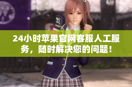 24小時蘋果官網(wǎng)客服人工服務(wù)，隨時解決您的問題！