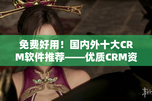 免費好用！國內(nèi)外十大CRM軟件推薦——優(yōu)質(zhì)CRM資源免費領(lǐng)取