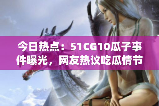 今日熱點：51CG10瓜子事件曝光，網(wǎng)友熱議吃瓜情節(jié)(1)