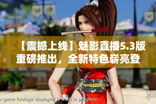 【震撼上線】魅影直播5.3版重磅推出，全新特色嶄亮登場！