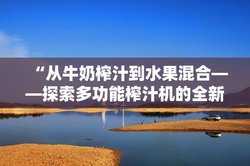 “從牛奶榨汁到水果混合——探索多功能榨汁機的全新魔力”